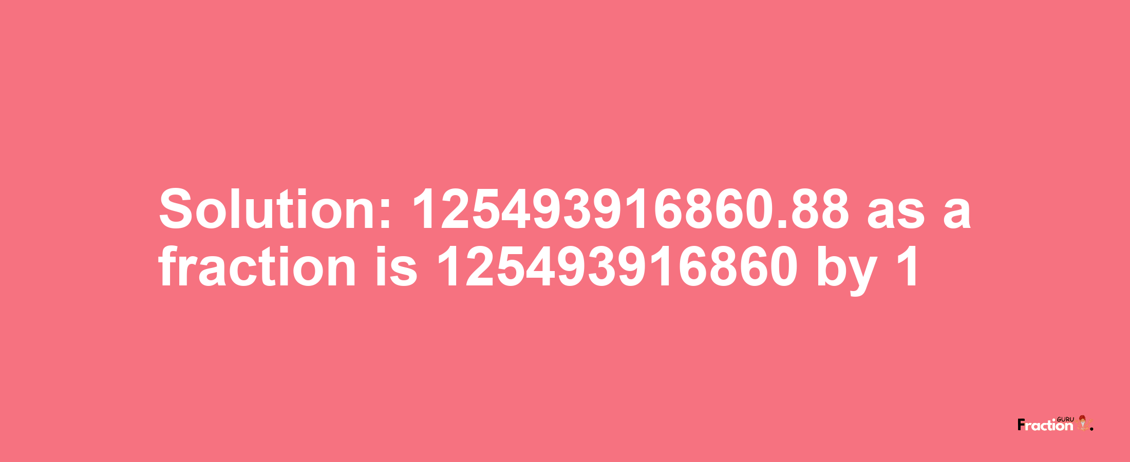 Solution:125493916860.88 as a fraction is 125493916860/1